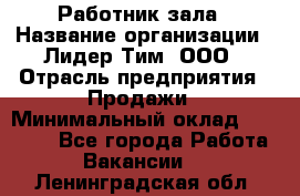 Работник зала › Название организации ­ Лидер Тим, ООО › Отрасль предприятия ­ Продажи › Минимальный оклад ­ 25 000 - Все города Работа » Вакансии   . Ленинградская обл.